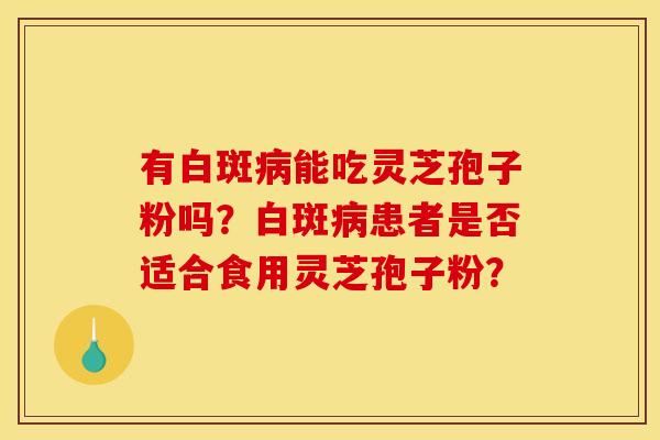 有白斑病能吃灵芝孢子粉吗?白斑病患者是否适合食用灵芝孢子粉?