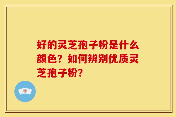 好的灵芝孢子粉是什么颜色?如何辨别优质灵芝孢子粉?