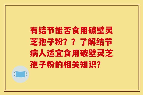 有结节能否食用破壁灵芝孢子粉??了解结节病人适宜食用破壁灵芝孢子粉的相关知识?