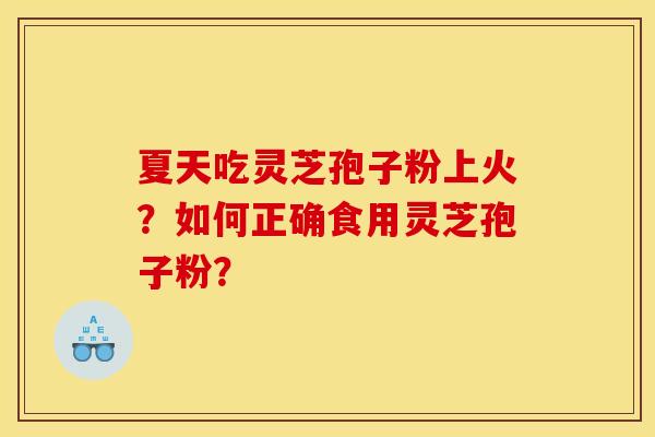 夏天吃灵芝孢子粉上火?如何正确食用灵芝孢子粉?