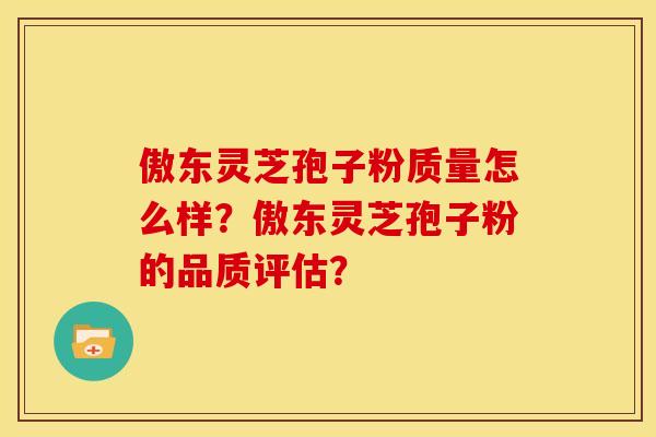 傲东灵芝孢子粉质量怎么样?傲东灵芝孢子粉的品质评估?