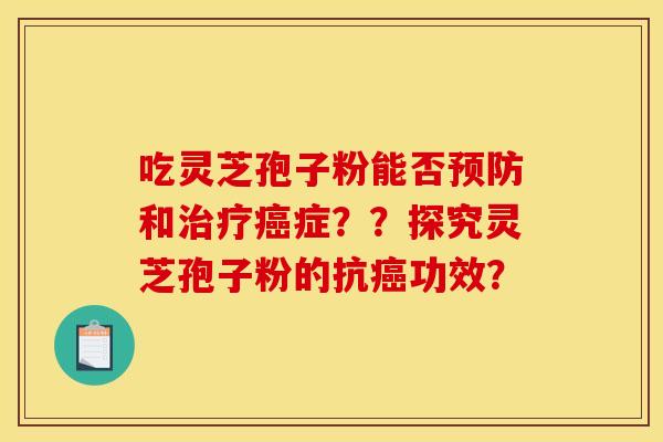 吃灵芝孢子粉能否预防和治疗癌症??探究灵芝孢子粉的抗癌功效?