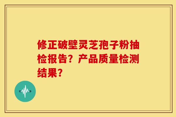 修正破壁灵芝孢子粉抽检报告?产品质量检测结果?