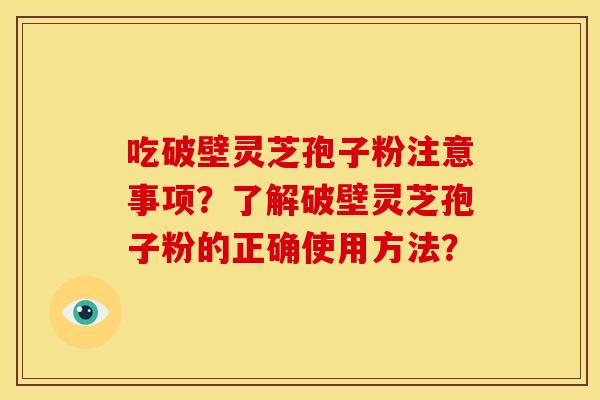 吃破壁灵芝孢子粉注意事项？了解破壁灵芝孢子粉的正确使用方法？