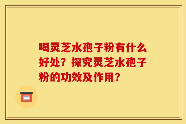 喝灵芝水孢子粉有什么好处？探究灵芝水孢子粉的功效及作用？