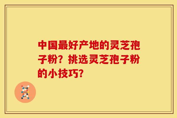 中国最好产地的灵芝孢子粉?挑选灵芝孢子粉的小技巧?