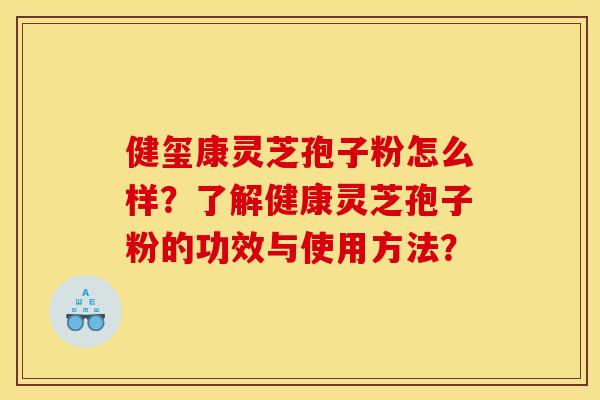 健玺康灵芝孢子粉怎么样?了解健康灵芝孢子粉的功效与使用方法?