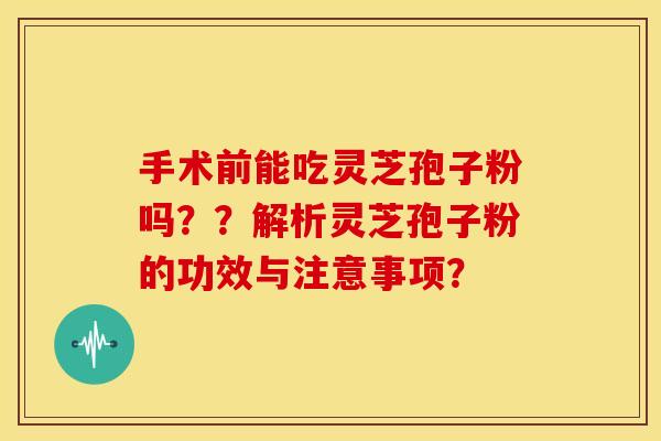 手术前能吃灵芝孢子粉吗??解析灵芝孢子粉的功效与注意事项?