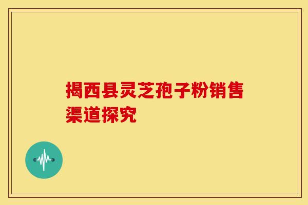 揭西县灵芝孢子粉销售渠道探究