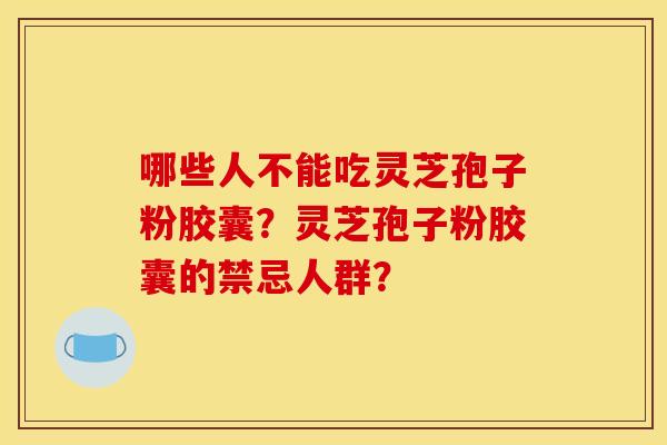 哪些人不能吃灵芝孢子粉胶囊？灵芝孢子粉胶囊的禁忌人群？