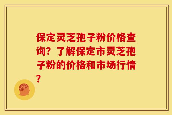 保定灵芝孢子粉价格查询?了解保定市灵芝孢子粉的价格和市场行情?