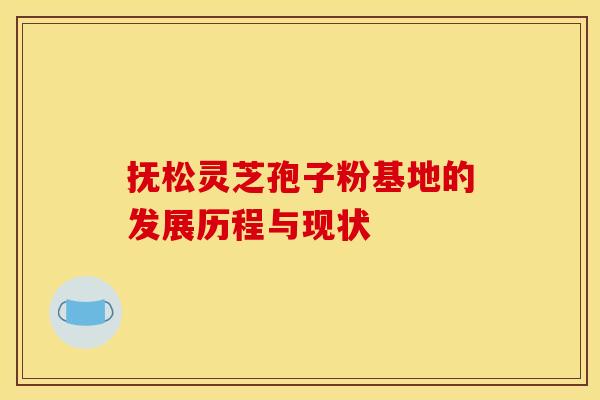 抚松灵芝孢子粉基地的发展历程与现状