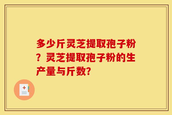 多少斤灵芝提取孢子粉?灵芝提取孢子粉的生产量与斤数?