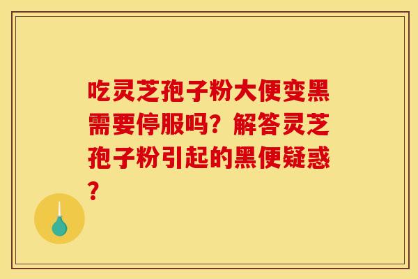 吃灵芝孢子粉大便变黑需要停服吗?解答灵芝孢子粉引起的黑便疑惑?