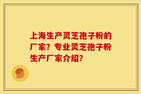 上海生产灵芝孢子粉的厂家？专业灵芝孢子粉生产厂家介绍？