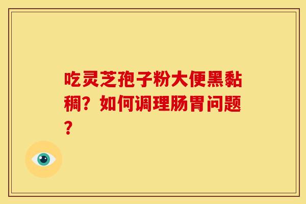 吃灵芝孢子粉大便黑黏稠?如何调理肠胃问题?