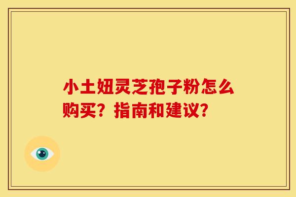 小土妞灵芝孢子粉怎么购买?指南和建议?