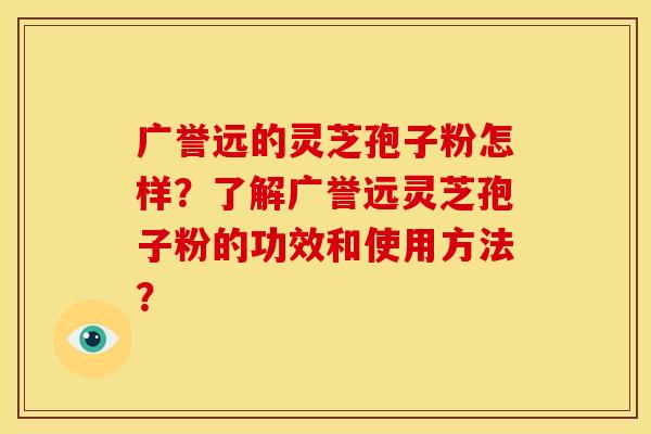 广誉远的灵芝孢子粉怎样？了解广誉远灵芝孢子粉的功效和使用方法？