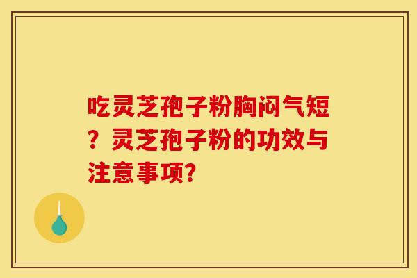 吃灵芝孢子粉胸闷气短？灵芝孢子粉的功效与注意事项？