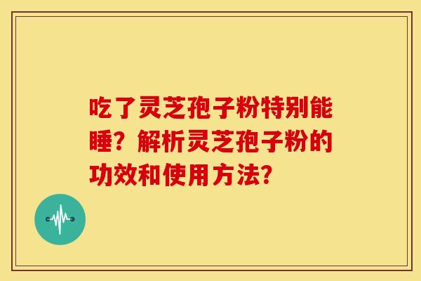 吃了灵芝孢子粉特别能睡?解析灵芝孢子粉的功效和使用方法?