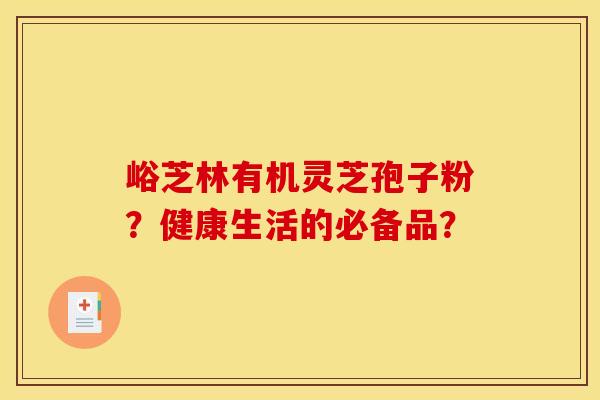 峪芝林有机灵芝孢子粉？健康生活的必备品？