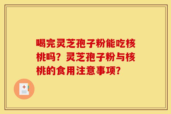 喝完灵芝孢子粉能吃核桃吗？灵芝孢子粉与核桃的食用注意事项？