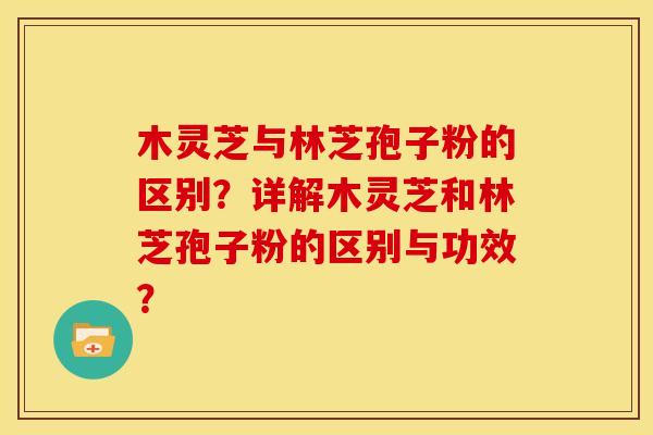 木灵芝与林芝孢子粉的区别？详解木灵芝和林芝孢子粉的区别与功效？