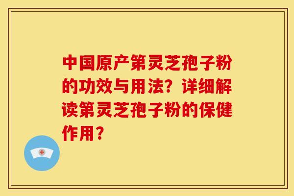 中国原产第灵芝孢子粉的功效与用法?详细解读第灵芝孢子粉的保健作用?