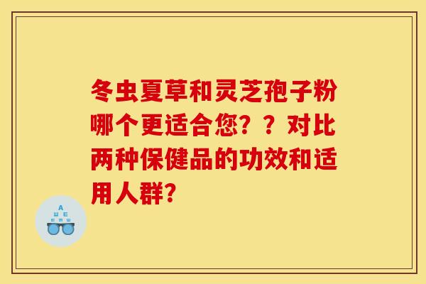冬虫夏草和灵芝孢子粉哪个更适合您？？对比两种保健品的功效和适用人群？