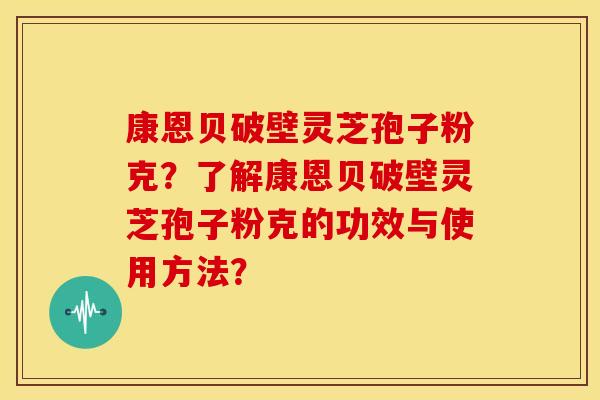 康恩贝破壁灵芝孢子粉克?了解康恩贝破壁灵芝孢子粉克的功效与使用方法?