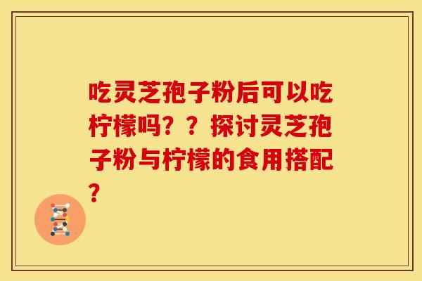 吃灵芝孢子粉后可以吃柠檬吗??探讨灵芝孢子粉与柠檬的食用搭配?