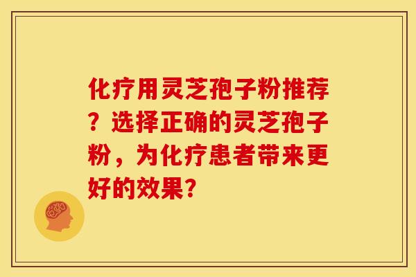 化疗用灵芝孢子粉推荐？选择正确的灵芝孢子粉，为化疗患者带来更好的效果？