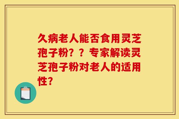 久病老人能否食用灵芝孢子粉??专家解读灵芝孢子粉对老人的适用性?