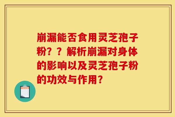 崩漏能否食用灵芝孢子粉??解析崩漏对身体的影响以及灵芝孢子粉的功效与作用?