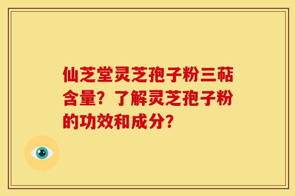 仙芝堂灵芝孢子粉三萜含量?了解灵芝孢子粉的功效和成分?