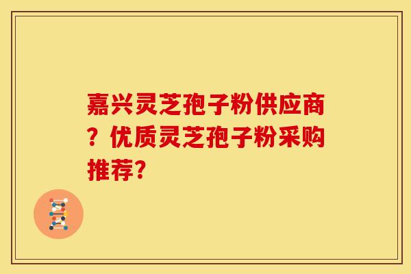 嘉兴灵芝孢子粉供应商?优质灵芝孢子粉采购推荐?