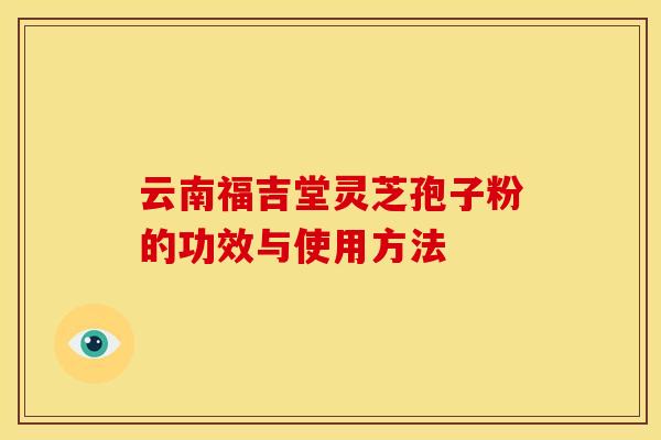 云南福吉堂灵芝孢子粉的功效与使用方法