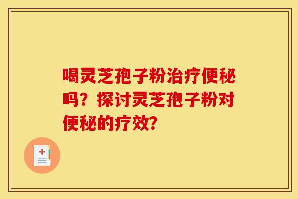 喝灵芝孢子粉治疗便秘吗?探讨灵芝孢子粉对便秘的疗效?