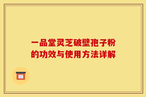 一品堂灵芝破壁孢子粉的功效与使用方法详解