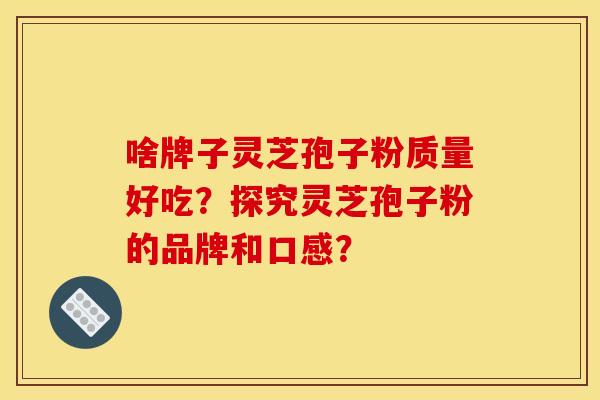 啥牌子灵芝孢子粉质量好吃?探究灵芝孢子粉的品牌和口感?