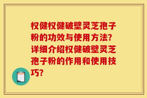 权健权健破壁灵芝孢子粉的功效与使用方法?详细介绍权健破壁灵芝孢子粉的作用和使用技巧?