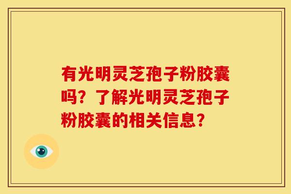 有光明灵芝孢子粉胶囊吗?了解光明灵芝孢子粉胶囊的相关信息?