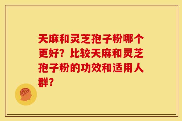 天麻和灵芝孢子粉哪个更好?比较天麻和灵芝孢子粉的功效和适用人群?