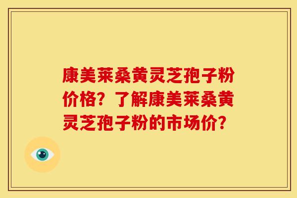 康美莱桑黄灵芝孢子粉价格?了解康美莱桑黄灵芝孢子粉的市场价?