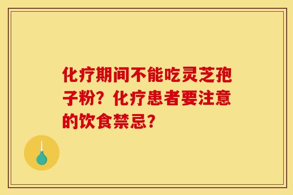 化疗期间不能吃灵芝孢子粉？化疗患者要注意的饮食禁忌？