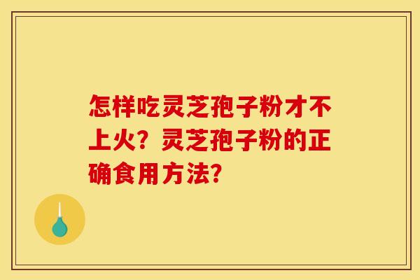 怎样吃灵芝孢子粉才不上火？灵芝孢子粉的正确食用方法？