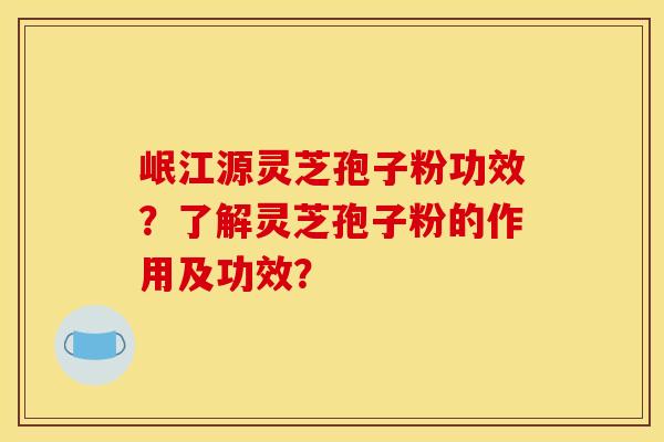 岷江源灵芝孢子粉功效？了解灵芝孢子粉的作用及功效？