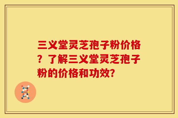 三义堂灵芝孢子粉价格？了解三义堂灵芝孢子粉的价格和功效？