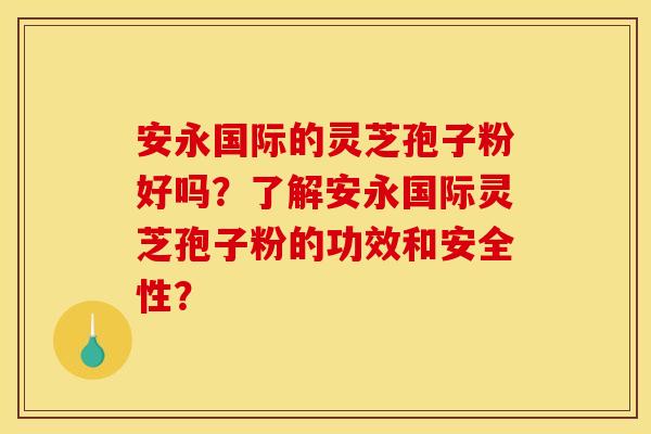 安永国际的灵芝孢子粉好吗?了解安永国际灵芝孢子粉的功效和安全性?