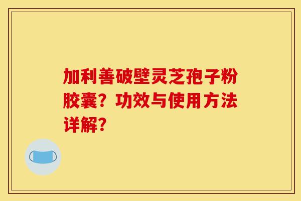 加利善破壁灵芝孢子粉胶囊?功效与使用方法详解?